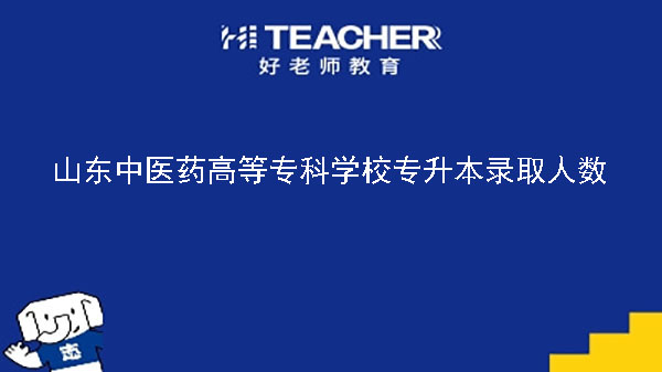 2021年山東中醫(yī)藥高等?？茖W(xué)校專升本錄取人數(shù)