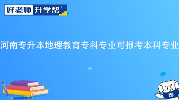 2023年河南專升本地理教育?？茖I(yè)可報考本科專業(yè)匯總一覽表