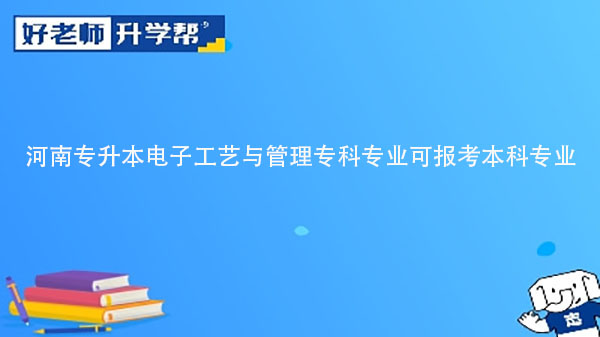 2023年河南專升本電子工藝與管理?？茖I(yè)可報考本科專業(yè)匯總一覽表