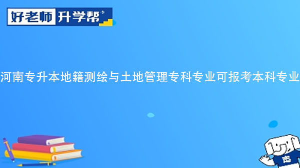 2023年河南專(zhuān)升本地籍測(cè)繪與土地管理專(zhuān)科專(zhuān)業(yè)可報(bào)考本科專(zhuān)業(yè)匯總一覽表