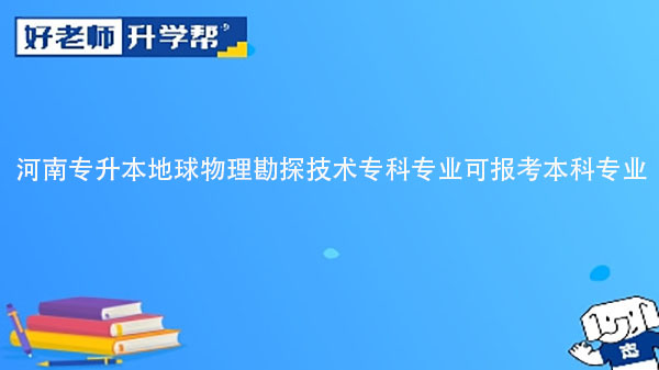 2023年河南专升本地球物理勘探技术专科专业可报考本科专业汇总一览表