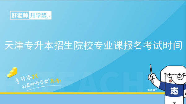 2023年天津专升本招生院校专业课报名考试时间汇总