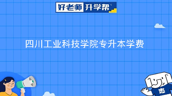 2023年四川工业科技学院专升本学费