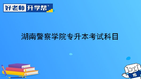 2023年湖南警察学院专升本考试科目