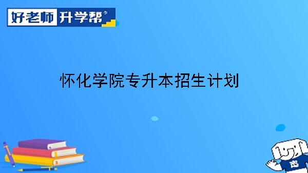 2024年懷化學院專升本招生計劃